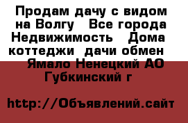 Продам дачу с видом на Волгу - Все города Недвижимость » Дома, коттеджи, дачи обмен   . Ямало-Ненецкий АО,Губкинский г.